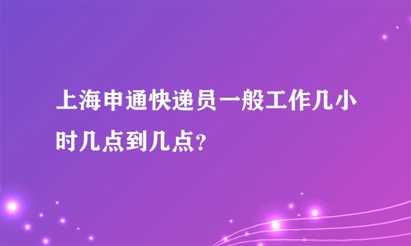 上海申通快递员一般工作几小时几点到几点?