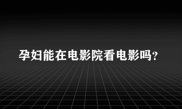 孕妇能在电影院看电影吗？
