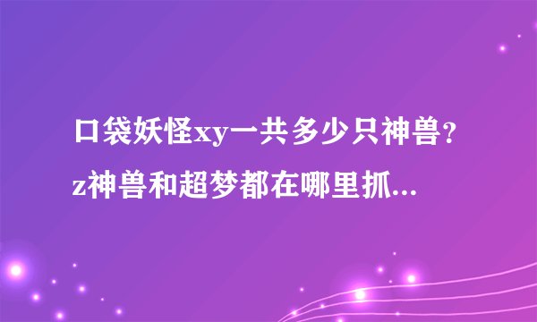口袋妖怪xy一共多少只神兽？z神兽和超梦都在哪里抓？还有。贴吧上说的留下fc号码可以传精灵。我怎么