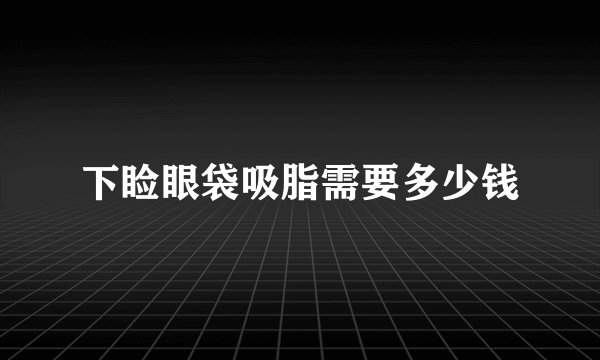 下睑眼袋吸脂需要多少钱
