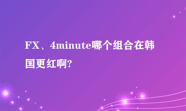 FX、4minute哪个组合在韩国更红啊?