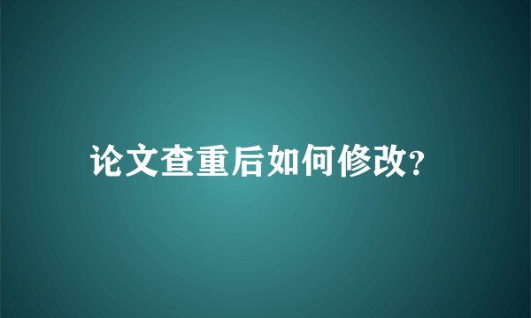 论文查重后如何修改？
