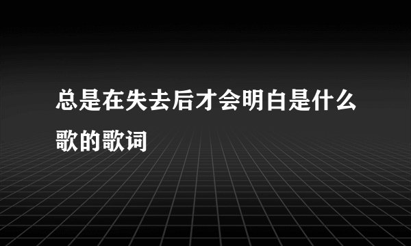 总是在失去后才会明白是什么歌的歌词
