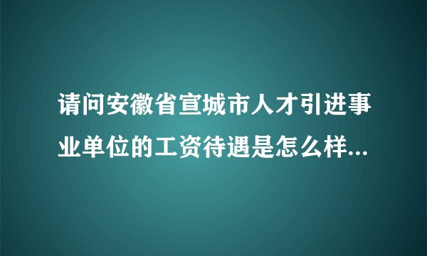 请问安徽省宣城市人才引进事业单位的工资待遇是怎么样(硕士)?