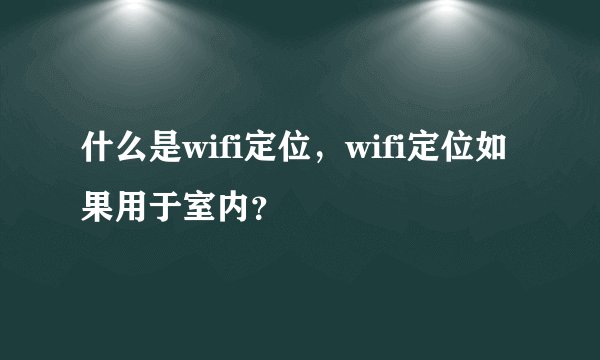 什么是wifi定位，wifi定位如果用于室内？