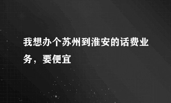 我想办个苏州到淮安的话费业务，要便宜