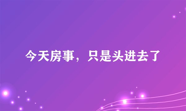 今天房事，只是头进去了