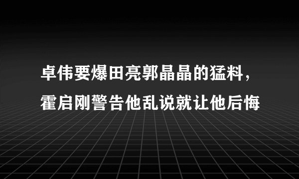 卓伟要爆田亮郭晶晶的猛料,霍启刚警告他乱说就让他后悔