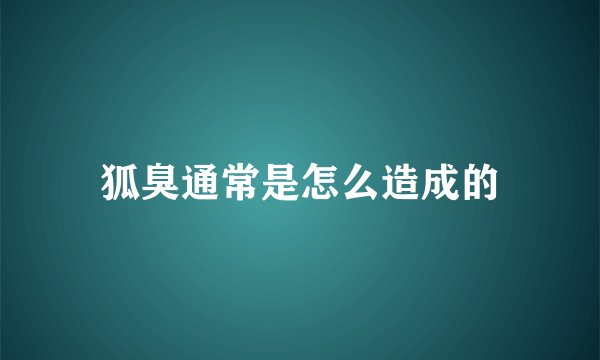 狐臭通常是怎么造成的