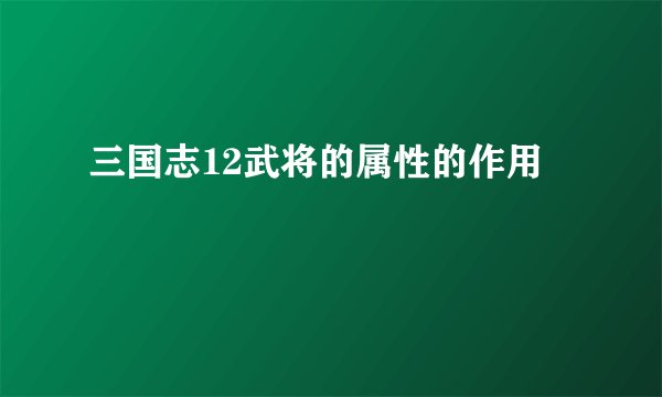三国志12武将的属性的作用