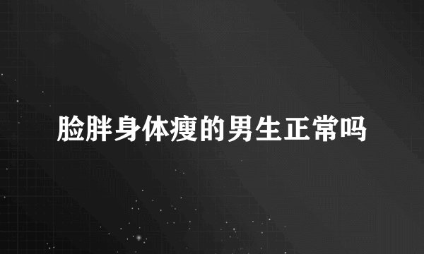 脸胖身体瘦的男生正常吗