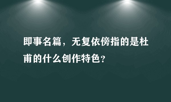 即事名篇,无复依傍指的是杜甫的什么创作特色?