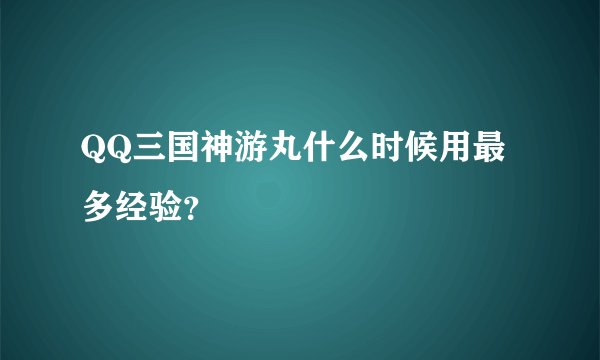 QQ三国神游丸什么时候用最多经验？