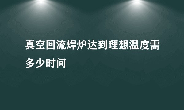 真空回流焊炉达到理想温度需多少时间