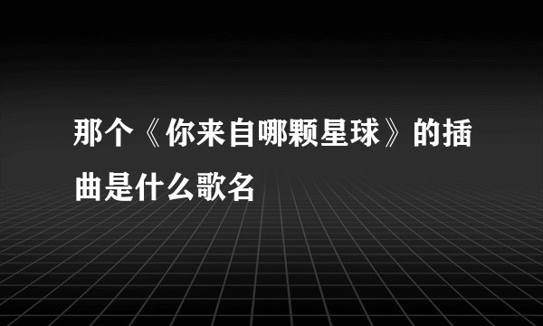 那个《你来自哪颗星球》的插曲是什么歌名