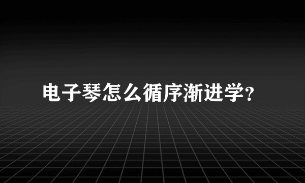 电子琴怎么循序渐进学？