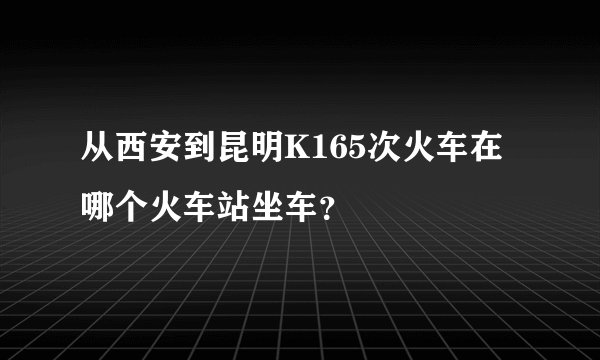 从西安到昆明K165次火车在哪个火车站坐车？