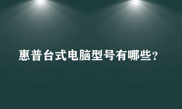 惠普台式电脑型号有哪些？