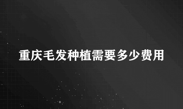 重庆毛发种植需要多少费用