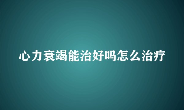 心力衰竭能治好吗怎么治疗