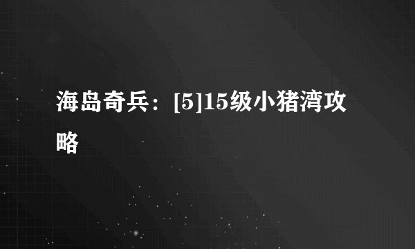 海岛奇兵：[5]15级小猪湾攻略