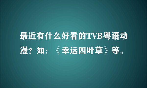 最近有什么好看的TVB粤语动漫?如:《幸运四叶草》等。