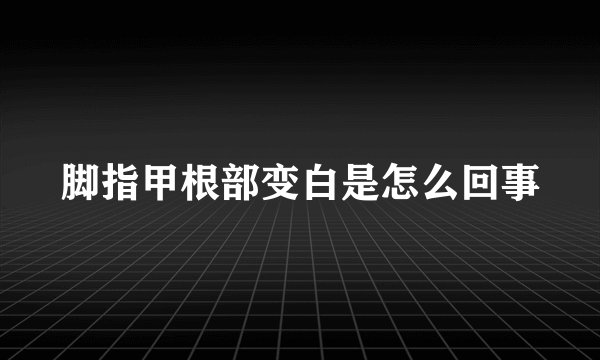 脚指甲根部变白是怎么回事