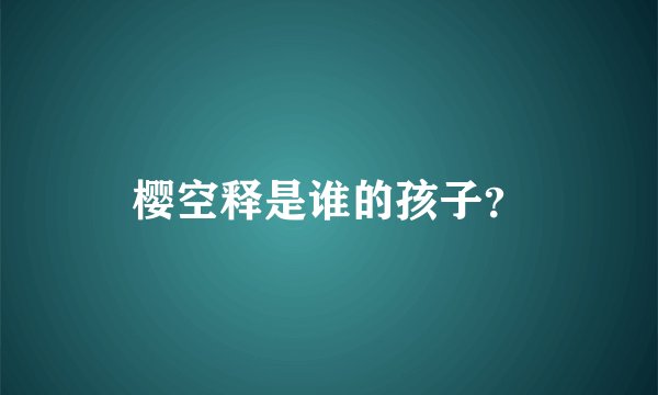 樱空释是谁的孩子？