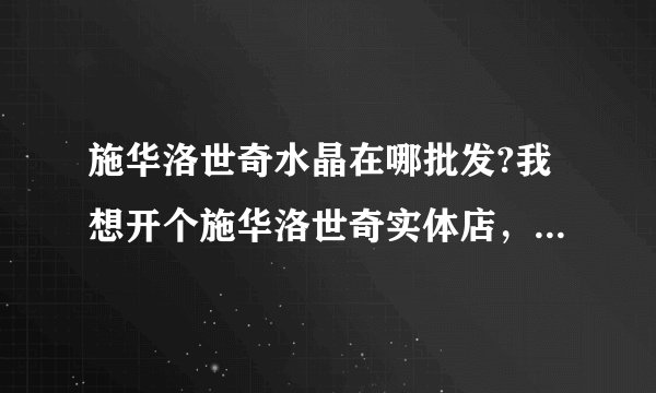 施华洛世奇水晶在哪批发?我想开个施华洛世奇实体店，新手，没批发经验