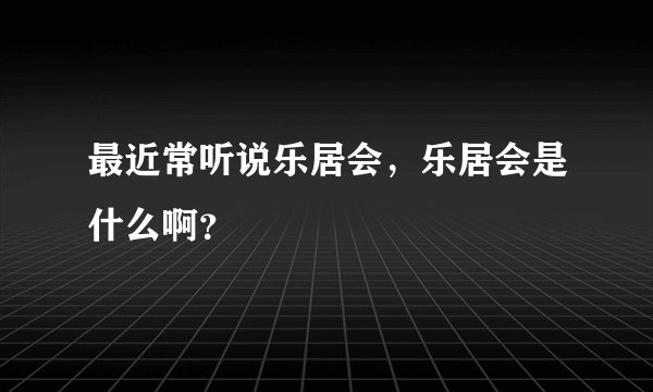 最近常听说乐居会，乐居会是什么啊？