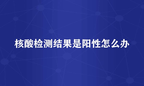 核酸检测结果是阳性怎么办