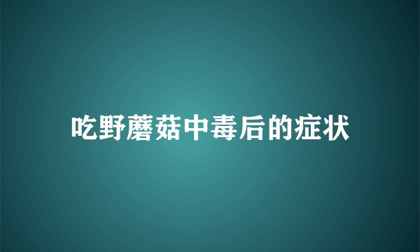 吃野蘑菇中毒后的症状