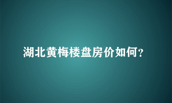 湖北黄梅楼盘房价如何？