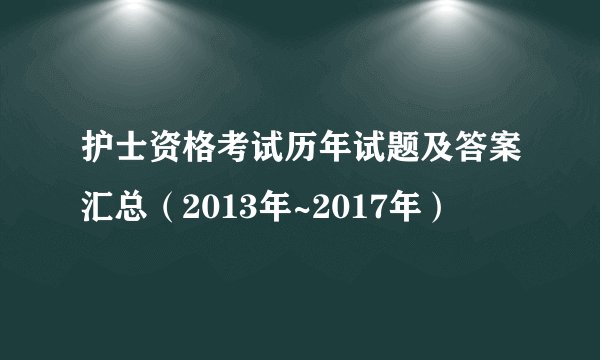 护士资格考试历年试题及答案汇总(2013年~2017年)
