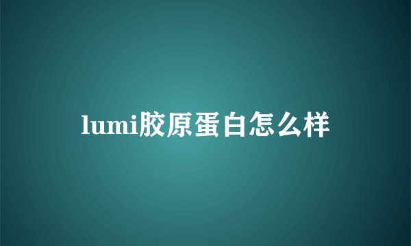 lumi胶原蛋白怎么样