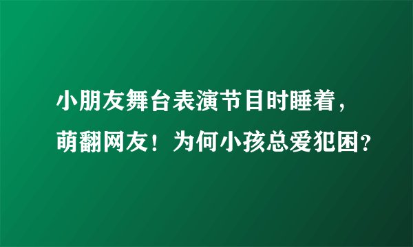 小朋友舞台表演节目时睡着，萌翻网友！为何小孩总爱犯困？