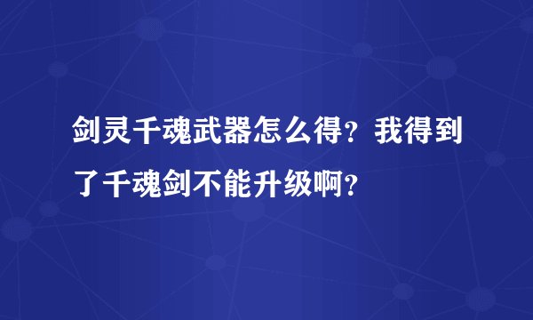 剑灵千魂武器怎么得？我得到了千魂剑不能升级啊？