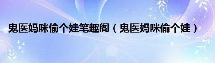 鬼医妈咪偷个娃笔趣阁(鬼医妈咪偷个娃)
