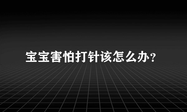 宝宝害怕打针该怎么办？