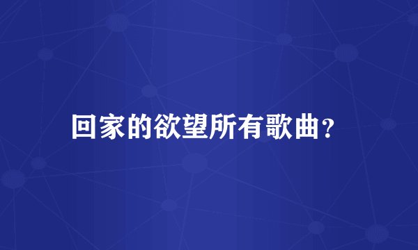 回家的欲望所有歌曲？