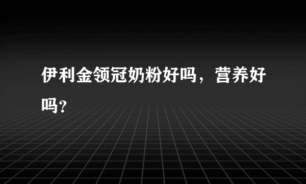 伊利金领冠奶粉好吗，营养好吗？