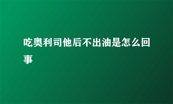 吃奥利司他后不出油是怎么回事