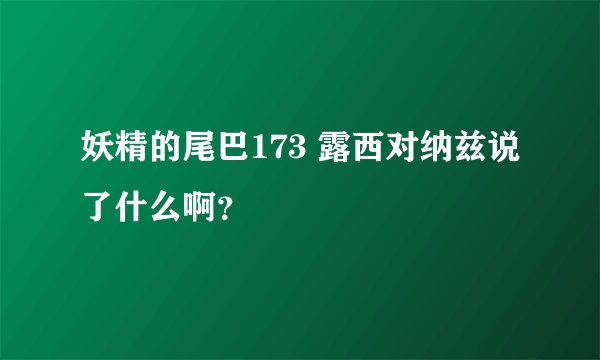 妖精的尾巴173 露西对纳兹说了什么啊？