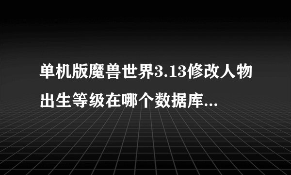 单机版魔兽世界3.13修改人物出生等级在哪个数据库里，急！！