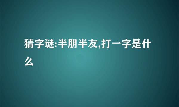 猜字谜:半朋半友,打一字是什么