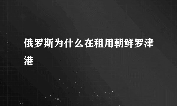 俄罗斯为什么在租用朝鲜罗津港