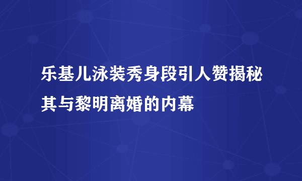 乐基儿泳装秀身段引人赞揭秘其与黎明离婚的内幕