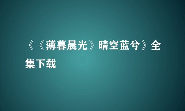 《《薄暮晨光》晴空蓝兮》全集下载