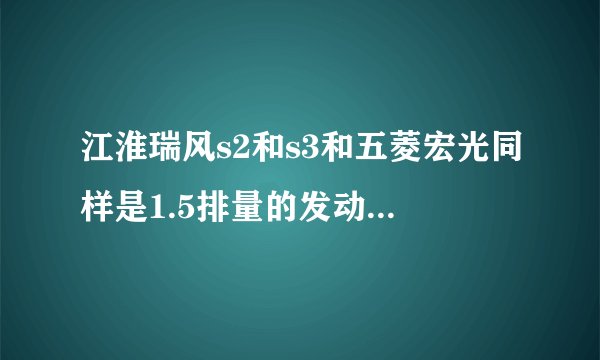 江淮瑞风s2和s3和五菱宏光同样是1.5排量的发动机，而且宏光比瑞风s2还重100多斤。论坛都说五