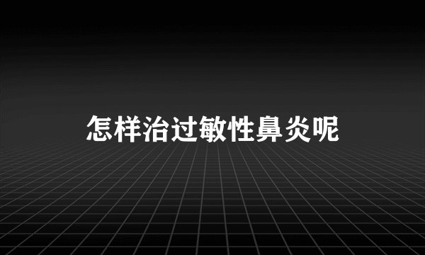 怎样治过敏性鼻炎呢